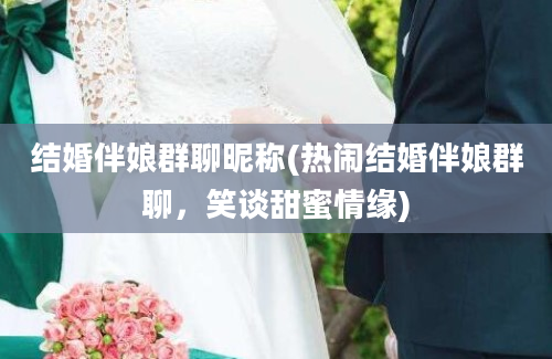 结婚伴娘群聊昵称(热闹结婚伴娘群聊，笑谈甜蜜情缘)