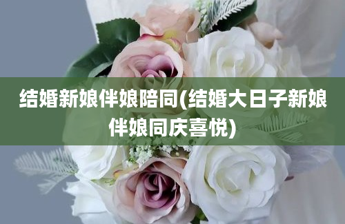 结婚新娘伴娘陪同(结婚大日子新娘伴娘同庆喜悦)