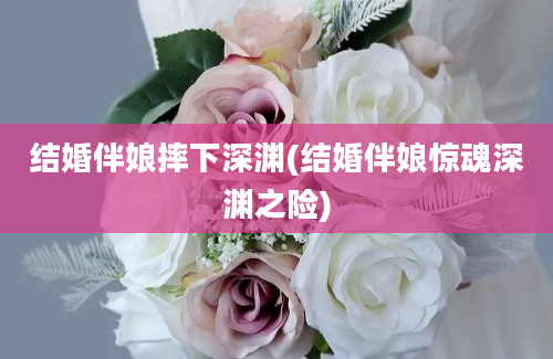 结婚伴娘摔下深渊(结婚伴娘惊魂深渊之险)