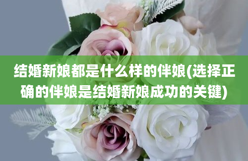 结婚新娘都是什么样的伴娘(选择正确的伴娘是结婚新娘成功的关键)