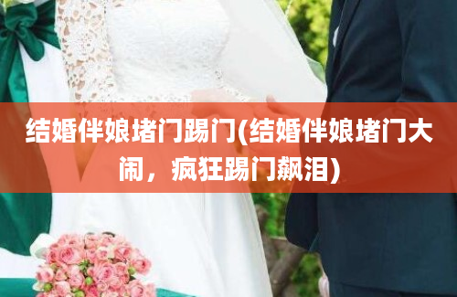 结婚伴娘堵门踢门(结婚伴娘堵门大闹，疯狂踢门飙泪)