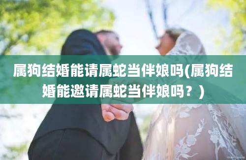 属狗结婚能请属蛇当伴娘吗(属狗结婚能邀请属蛇当伴娘吗？)