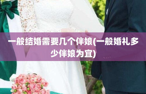 一般结婚需要几个伴娘(一般婚礼多少伴娘为宜)