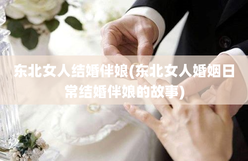 东北女人结婚伴娘(东北女人婚姻日常结婚伴娘的故事)