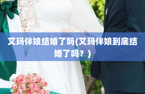 艾玛伴娘结婚了吗(艾玛伴娘到底结婚了吗？)