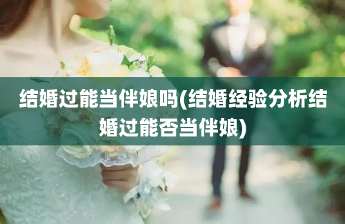 结婚过能当伴娘吗(结婚经验分析结婚过能否当伴娘)