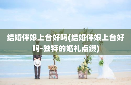 结婚伴娘上台好吗(结婚伴娘上台好吗-独特的婚礼点缀)