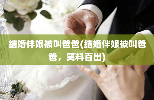 结婚伴娘被叫爸爸(结婚伴娘被叫爸爸，笑料百出)