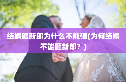 结婚砸新郎为什么不能砸(为何结婚不能砸新郎？)