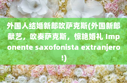 外国人结婚新郎吹萨克斯(外国新郎献艺，吹奏萨克斯，惊艳婚礼 Imponente saxofonista extranjero!)