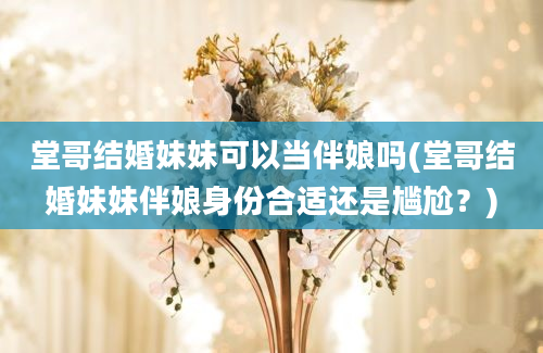 堂哥结婚妹妹可以当伴娘吗(堂哥结婚妹妹伴娘身份合适还是尴尬？)