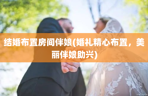 结婚布置房间伴娘(婚礼精心布置，美丽伴娘助兴)