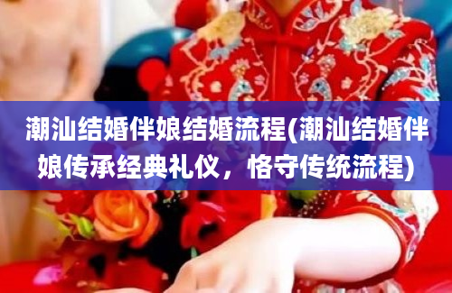 潮汕结婚伴娘结婚流程(潮汕结婚伴娘传承经典礼仪，恪守传统流程)