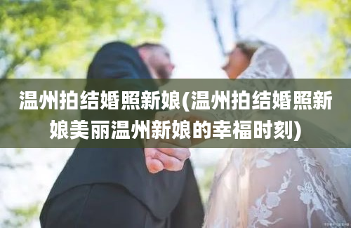 温州拍结婚照新娘(温州拍结婚照新娘美丽温州新娘的幸福时刻)