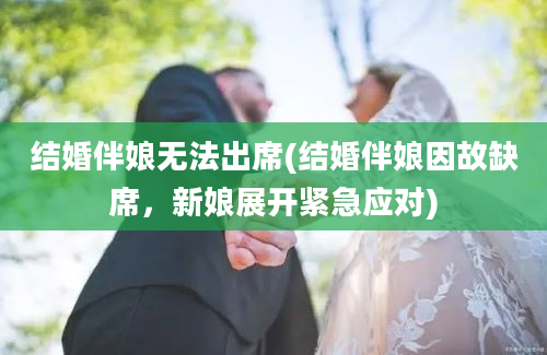 结婚伴娘无法出席(结婚伴娘因故缺席，新娘展开紧急应对)