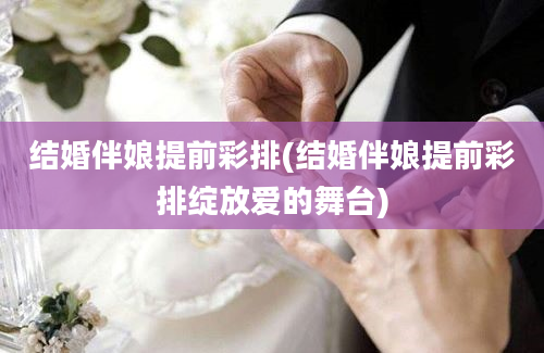 结婚伴娘提前彩排(结婚伴娘提前彩排绽放爱的舞台)