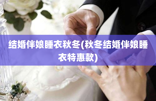 结婚伴娘睡衣秋冬(秋冬结婚伴娘睡衣特惠款)