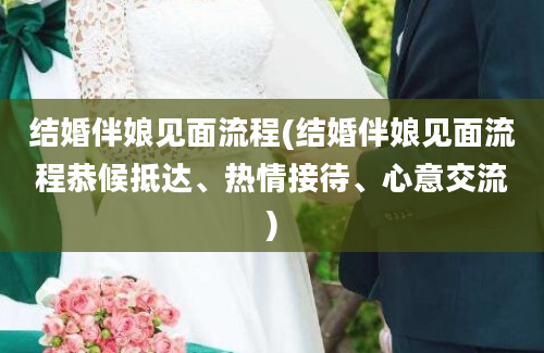 结婚伴娘见面流程(结婚伴娘见面流程恭候抵达、热情接待、心意交流)