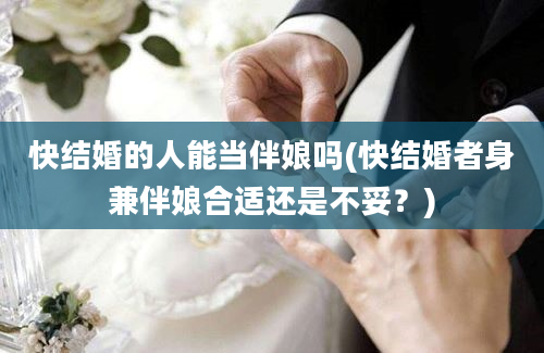 快结婚的人能当伴娘吗(快结婚者身兼伴娘合适还是不妥？)