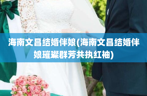 海南文昌结婚伴娘(海南文昌结婚伴娘璀璨群芳共执红袖)