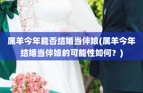 属羊今年能否结婚当伴娘(属羊今年结婚当伴娘的可能性如何？)