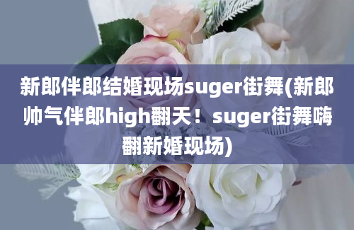 新郎伴郎结婚现场suger街舞(新郎帅气伴郎high翻天！suger街舞嗨翻新婚现场)