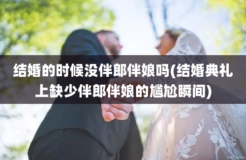 结婚的时候没伴郎伴娘吗(结婚典礼上缺少伴郎伴娘的尴尬瞬间)