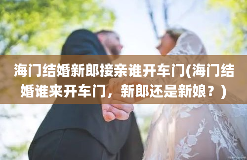 海门结婚新郎接亲谁开车门(海门结婚谁来开车门，新郎还是新娘？)