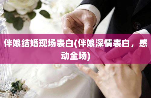 伴娘结婚现场表白(伴娘深情表白，感动全场)