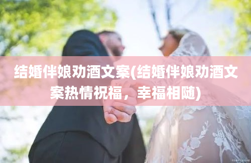 结婚伴娘劝酒文案(结婚伴娘劝酒文案热情祝福，幸福相随)