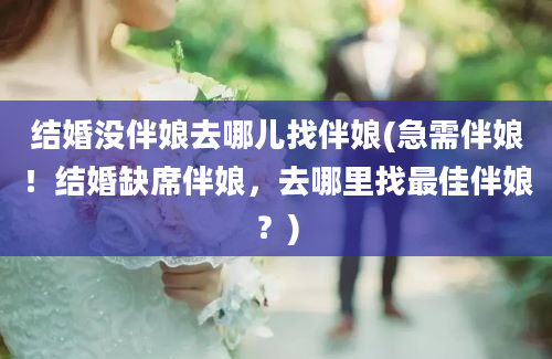 结婚没伴娘去哪儿找伴娘(急需伴娘！结婚缺席伴娘，去哪里找最佳伴娘？)