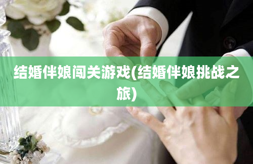 结婚伴娘闯关游戏(结婚伴娘挑战之旅)