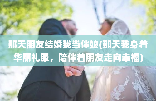 那天朋友结婚我当伴娘(那天我身着华丽礼服，陪伴着朋友走向幸福)