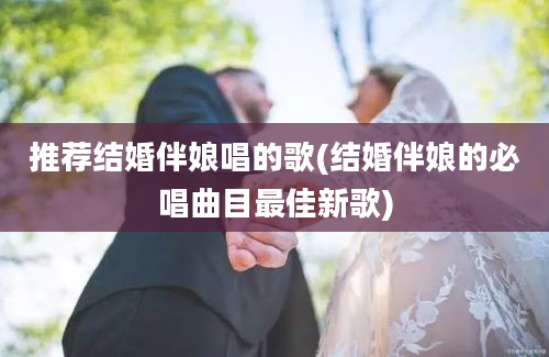 推荐结婚伴娘唱的歌(结婚伴娘的必唱曲目最佳新歌)