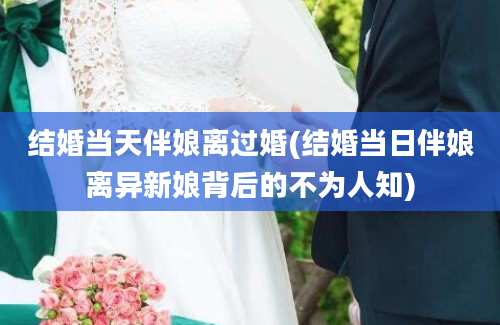 结婚当天伴娘离过婚(结婚当日伴娘离异新娘背后的不为人知)