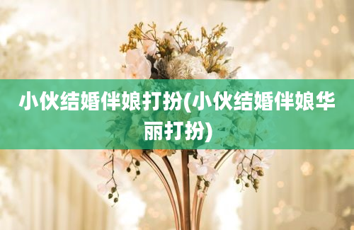 小伙结婚伴娘打扮(小伙结婚伴娘华丽打扮)