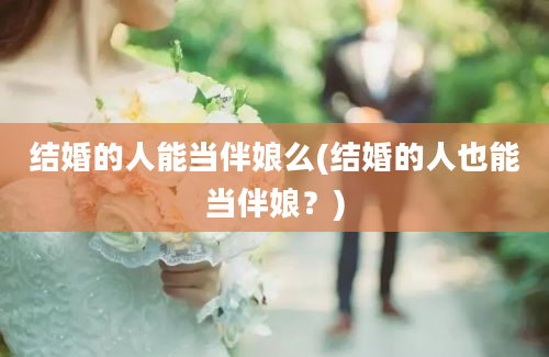 结婚的人能当伴娘么(结婚的人也能当伴娘？)