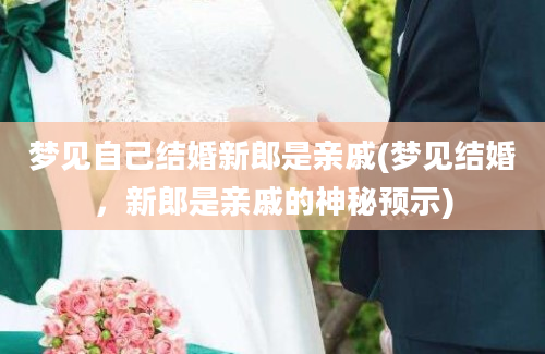 梦见自己结婚新郎是亲戚(梦见结婚，新郎是亲戚的神秘预示)