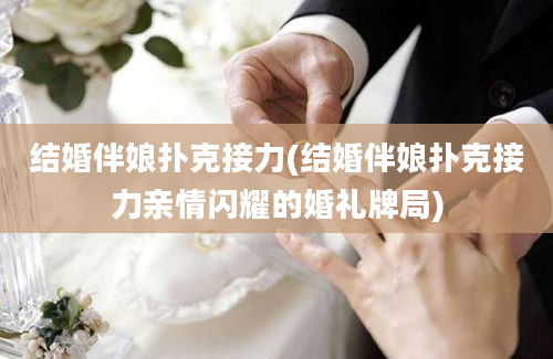 结婚伴娘扑克接力(结婚伴娘扑克接力亲情闪耀的婚礼牌局)