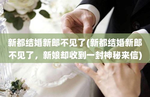 新都结婚新郎不见了(新都结婚新郎不见了，新娘却收到一封神秘来信)