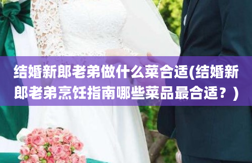 结婚新郎老弟做什么菜合适(结婚新郎老弟烹饪指南哪些菜品最合适？)