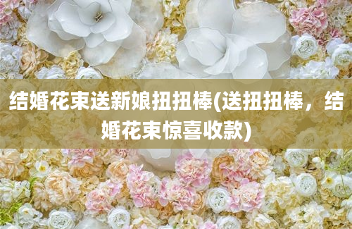 结婚花束送新娘扭扭棒(送扭扭棒，结婚花束惊喜收款)