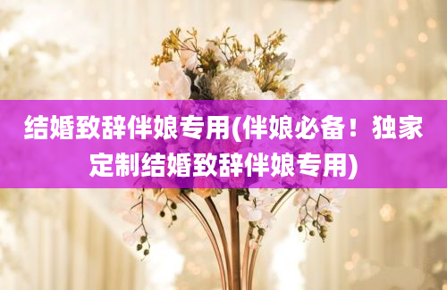 结婚致辞伴娘专用(伴娘必备！独家定制结婚致辞伴娘专用)