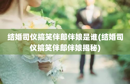 结婚司仪搞笑伴郎伴娘是谁(结婚司仪搞笑伴郎伴娘揭秘)