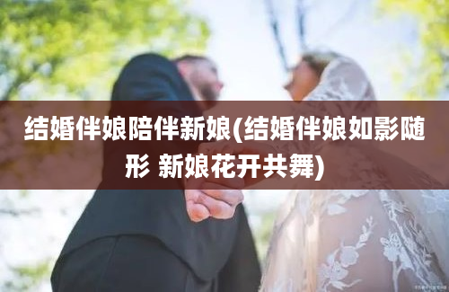 结婚伴娘陪伴新娘(结婚伴娘如影随形 新娘花开共舞)