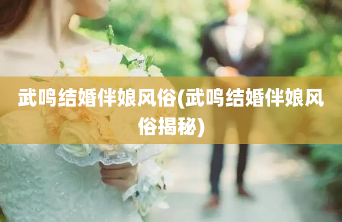 武鸣结婚伴娘风俗(武鸣结婚伴娘风俗揭秘)