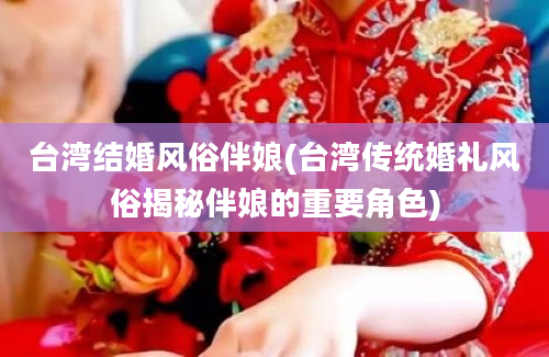 台湾结婚风俗伴娘(台湾传统婚礼风俗揭秘伴娘的重要角色)