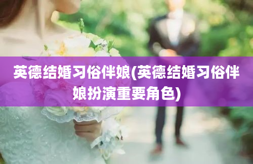 英德结婚习俗伴娘(英德结婚习俗伴娘扮演重要角色)