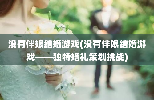 没有伴娘结婚游戏(没有伴娘结婚游戏——独特婚礼策划挑战)