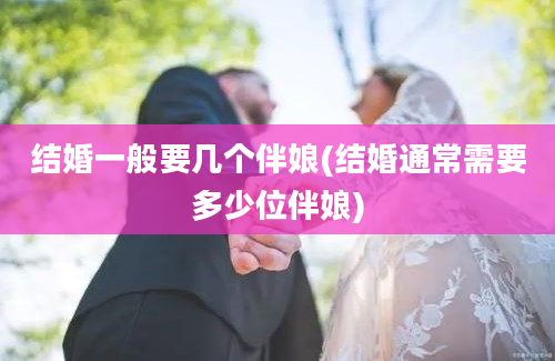 结婚一般要几个伴娘(结婚通常需要多少位伴娘)